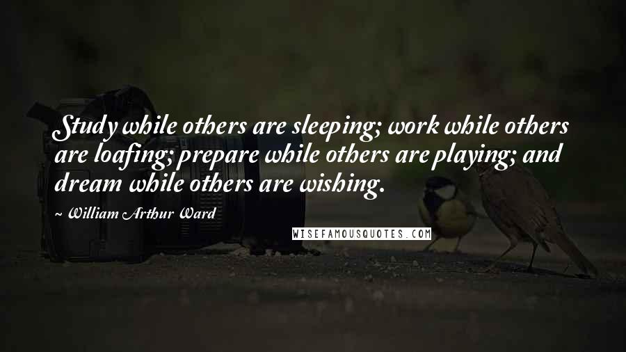 William Arthur Ward Quotes: Study while others are sleeping; work while others are loafing; prepare while others are playing; and dream while others are wishing.