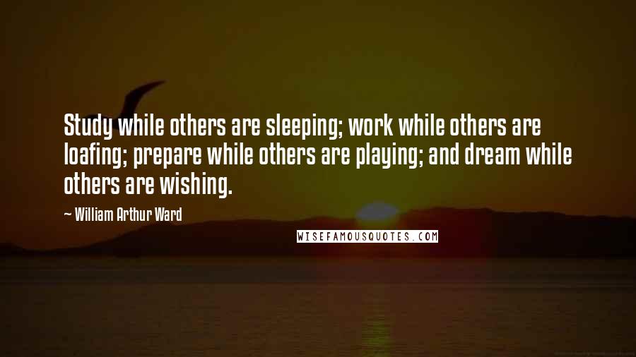 William Arthur Ward Quotes: Study while others are sleeping; work while others are loafing; prepare while others are playing; and dream while others are wishing.