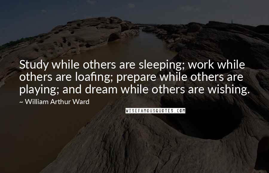 William Arthur Ward Quotes: Study while others are sleeping; work while others are loafing; prepare while others are playing; and dream while others are wishing.