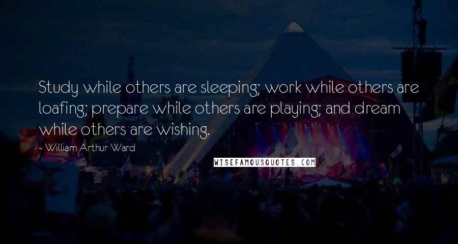 William Arthur Ward Quotes: Study while others are sleeping; work while others are loafing; prepare while others are playing; and dream while others are wishing.