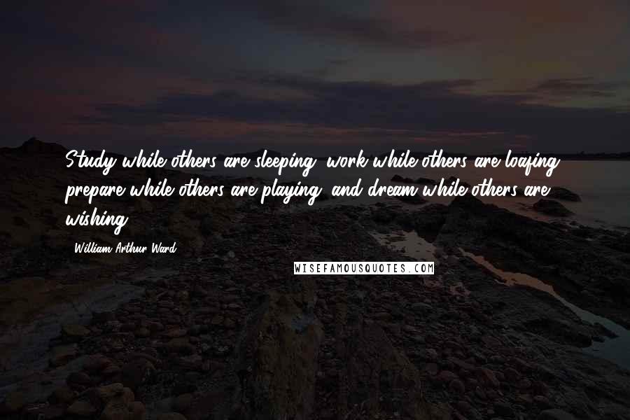 William Arthur Ward Quotes: Study while others are sleeping; work while others are loafing; prepare while others are playing; and dream while others are wishing.