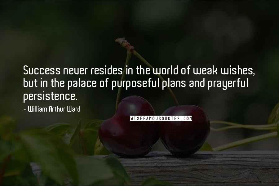 William Arthur Ward Quotes: Success never resides in the world of weak wishes, but in the palace of purposeful plans and prayerful persistence.