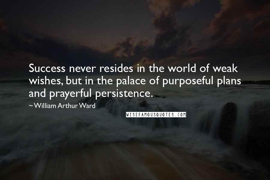 William Arthur Ward Quotes: Success never resides in the world of weak wishes, but in the palace of purposeful plans and prayerful persistence.