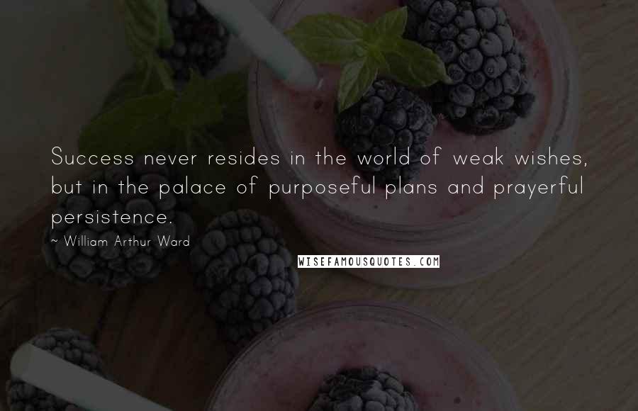William Arthur Ward Quotes: Success never resides in the world of weak wishes, but in the palace of purposeful plans and prayerful persistence.