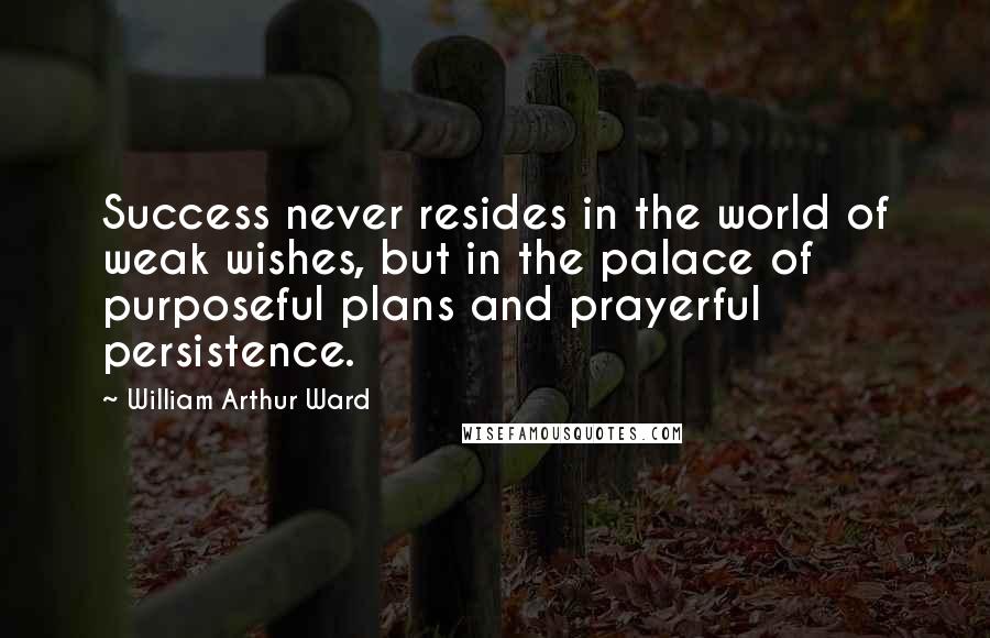 William Arthur Ward Quotes: Success never resides in the world of weak wishes, but in the palace of purposeful plans and prayerful persistence.