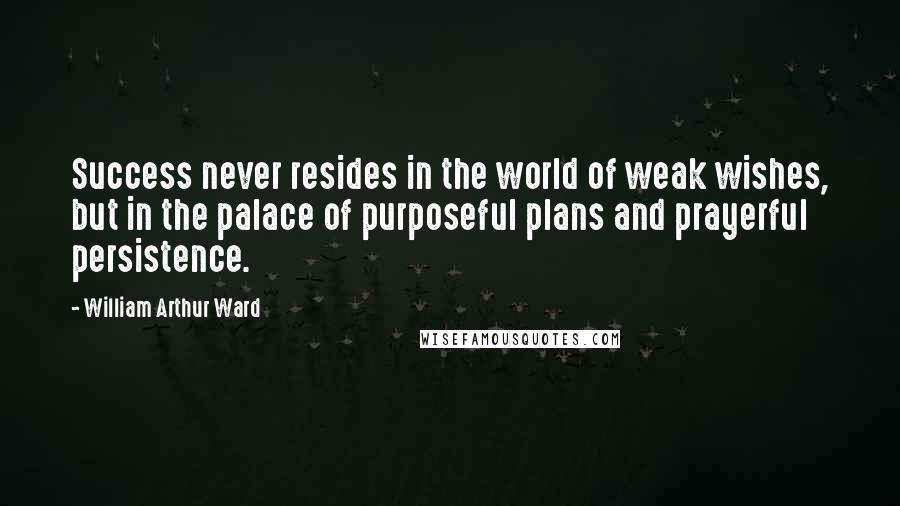 William Arthur Ward Quotes: Success never resides in the world of weak wishes, but in the palace of purposeful plans and prayerful persistence.