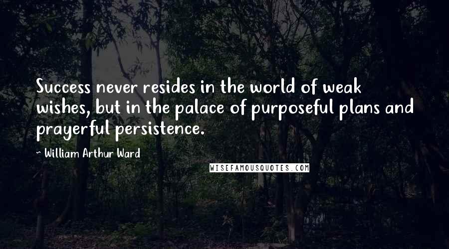 William Arthur Ward Quotes: Success never resides in the world of weak wishes, but in the palace of purposeful plans and prayerful persistence.