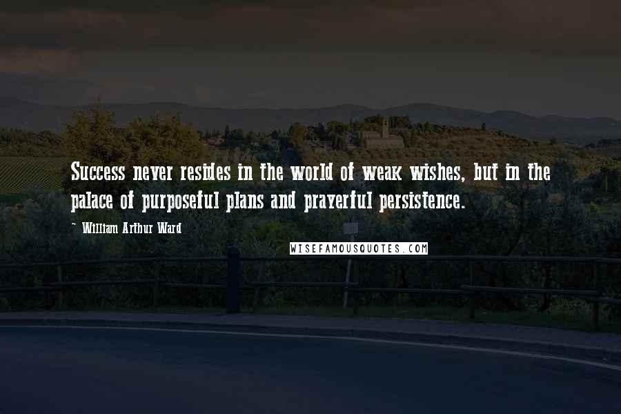 William Arthur Ward Quotes: Success never resides in the world of weak wishes, but in the palace of purposeful plans and prayerful persistence.