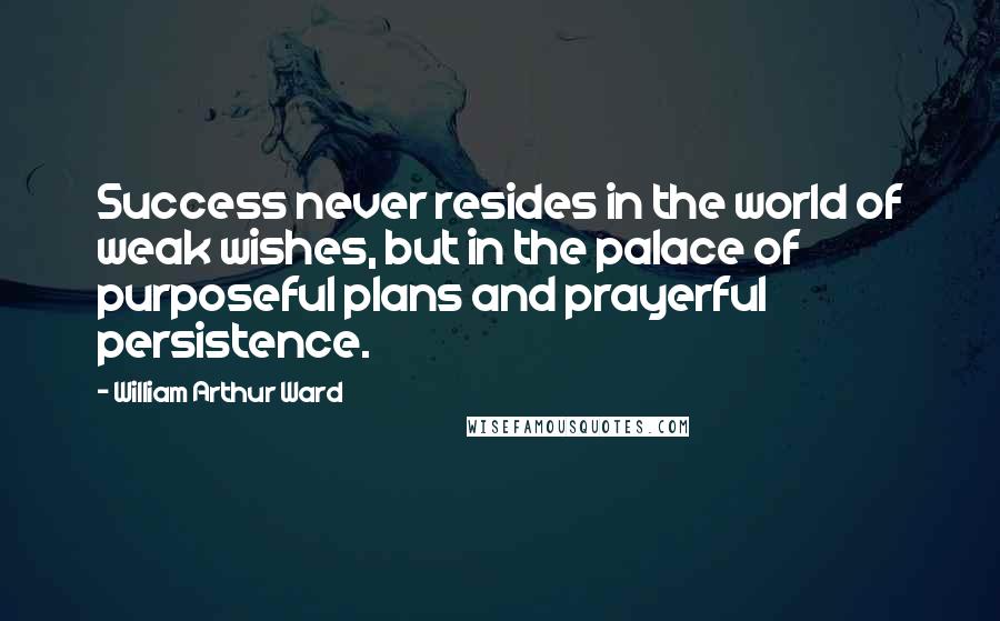 William Arthur Ward Quotes: Success never resides in the world of weak wishes, but in the palace of purposeful plans and prayerful persistence.