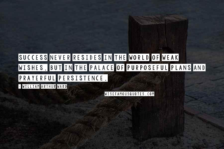 William Arthur Ward Quotes: Success never resides in the world of weak wishes, but in the palace of purposeful plans and prayerful persistence.