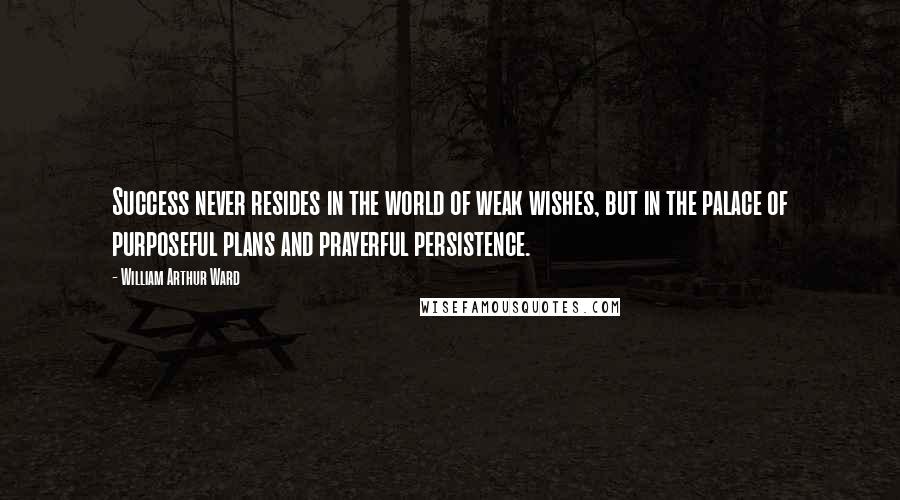 William Arthur Ward Quotes: Success never resides in the world of weak wishes, but in the palace of purposeful plans and prayerful persistence.