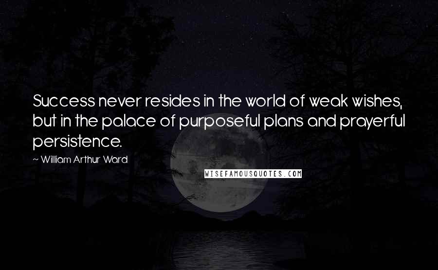 William Arthur Ward Quotes: Success never resides in the world of weak wishes, but in the palace of purposeful plans and prayerful persistence.