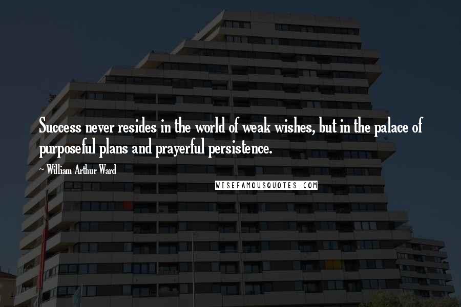 William Arthur Ward Quotes: Success never resides in the world of weak wishes, but in the palace of purposeful plans and prayerful persistence.