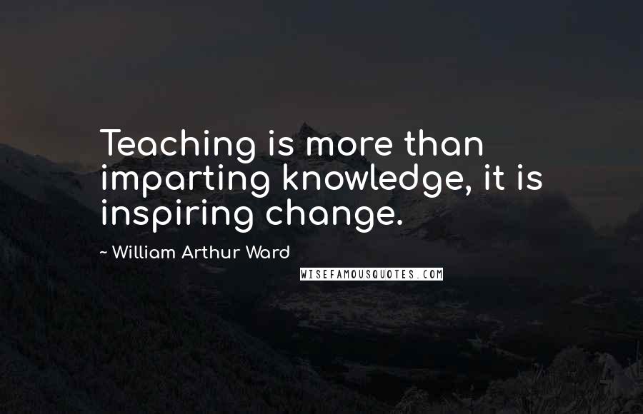 William Arthur Ward Quotes: Teaching is more than imparting knowledge, it is inspiring change.