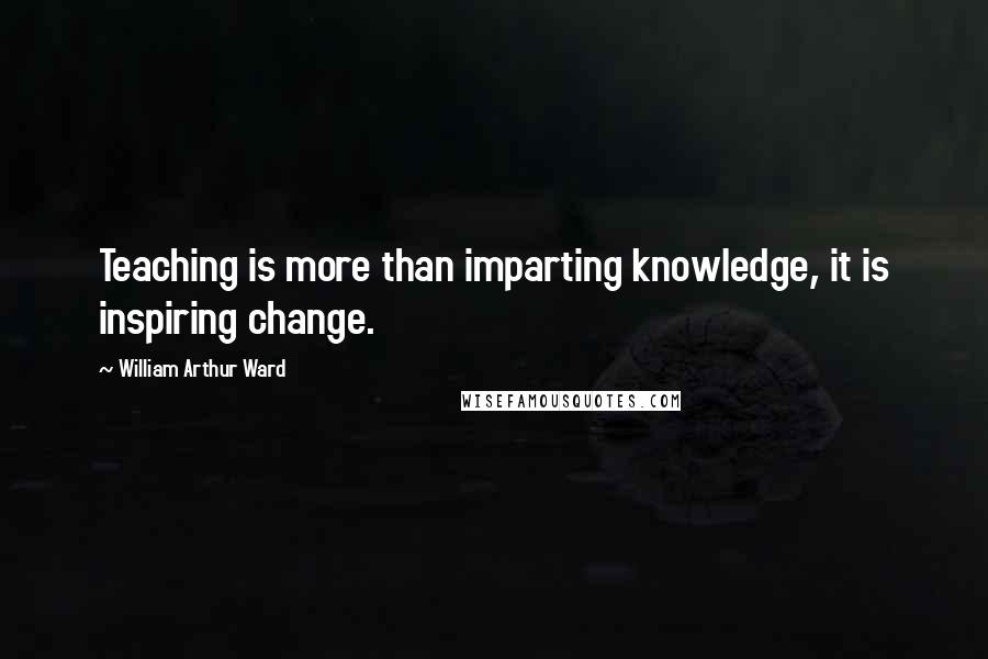 William Arthur Ward Quotes: Teaching is more than imparting knowledge, it is inspiring change.