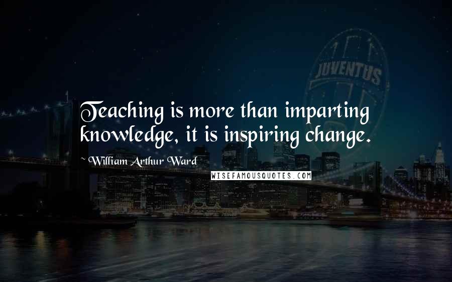 William Arthur Ward Quotes: Teaching is more than imparting knowledge, it is inspiring change.