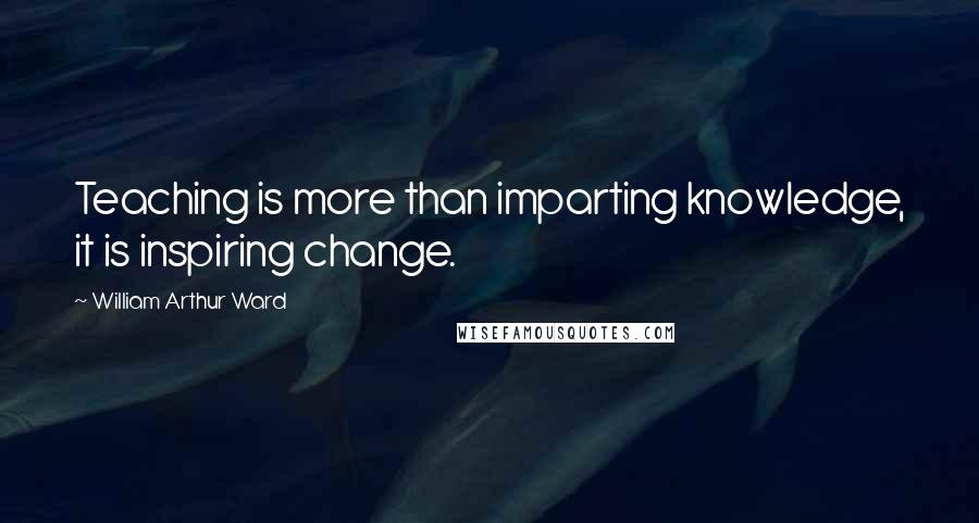 William Arthur Ward Quotes: Teaching is more than imparting knowledge, it is inspiring change.