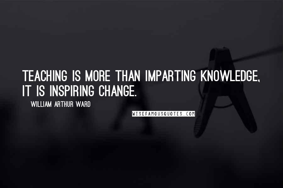 William Arthur Ward Quotes: Teaching is more than imparting knowledge, it is inspiring change.