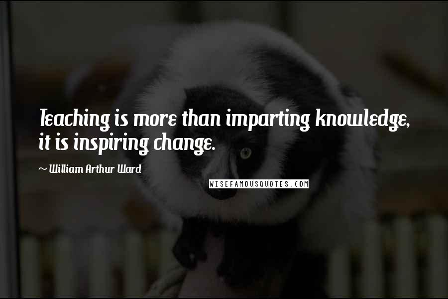 William Arthur Ward Quotes: Teaching is more than imparting knowledge, it is inspiring change.