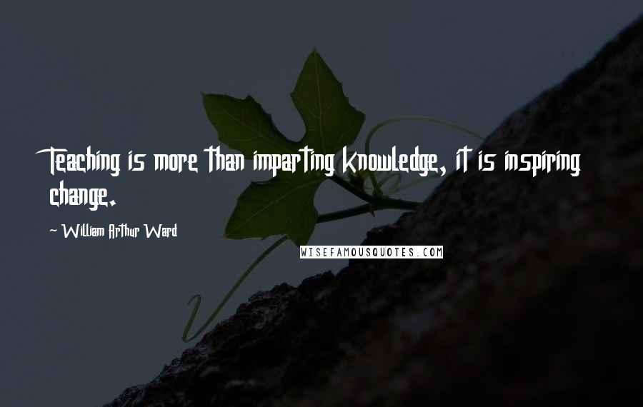 William Arthur Ward Quotes: Teaching is more than imparting knowledge, it is inspiring change.