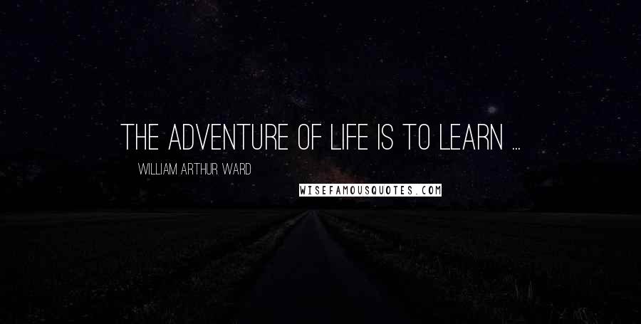 William Arthur Ward Quotes: The adventure of life is to learn ...