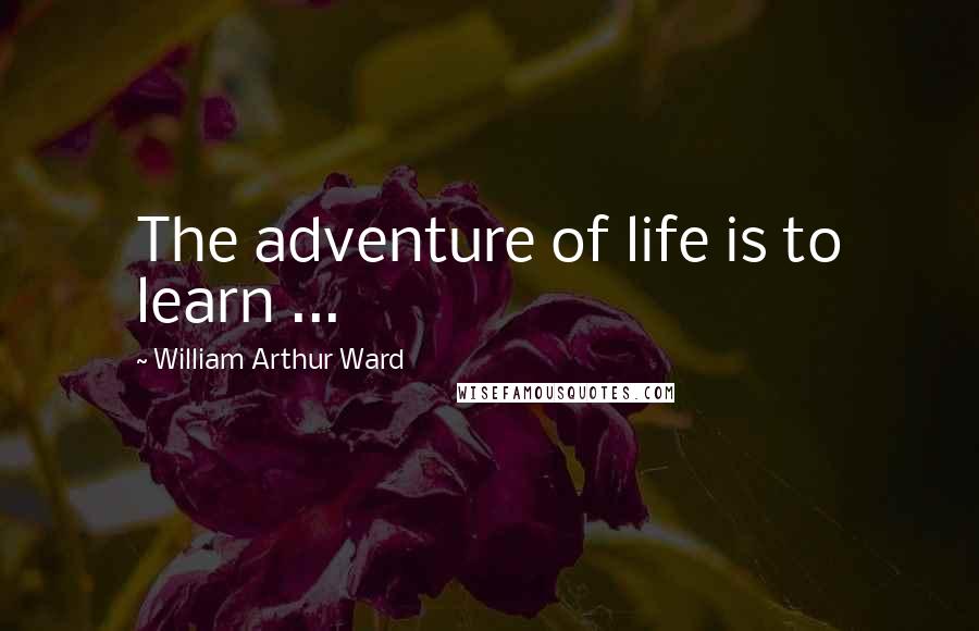 William Arthur Ward Quotes: The adventure of life is to learn ...