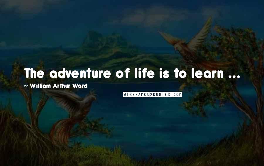 William Arthur Ward Quotes: The adventure of life is to learn ...