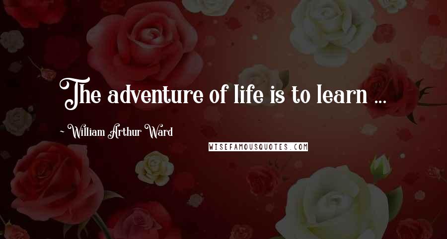 William Arthur Ward Quotes: The adventure of life is to learn ...