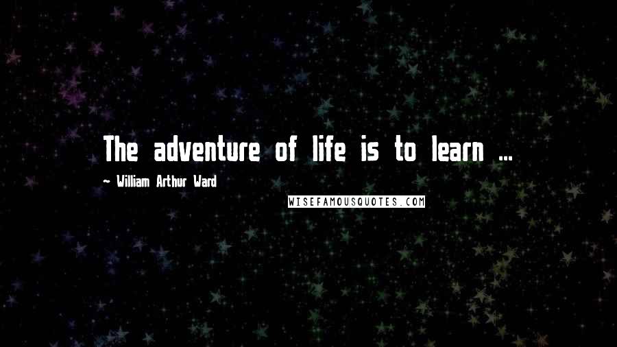 William Arthur Ward Quotes: The adventure of life is to learn ...