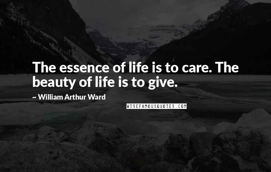 William Arthur Ward Quotes: The essence of life is to care. The beauty of life is to give.