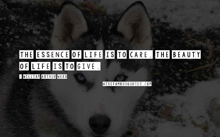 William Arthur Ward Quotes: The essence of life is to care. The beauty of life is to give.