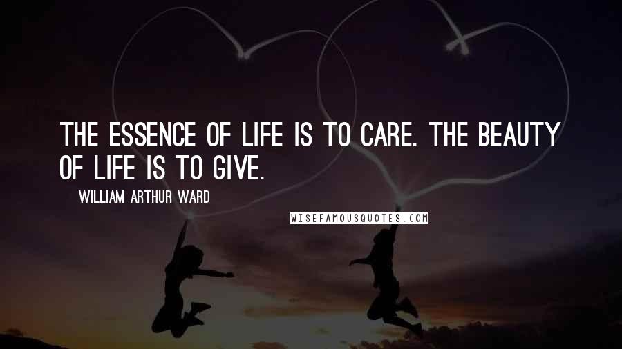 William Arthur Ward Quotes: The essence of life is to care. The beauty of life is to give.