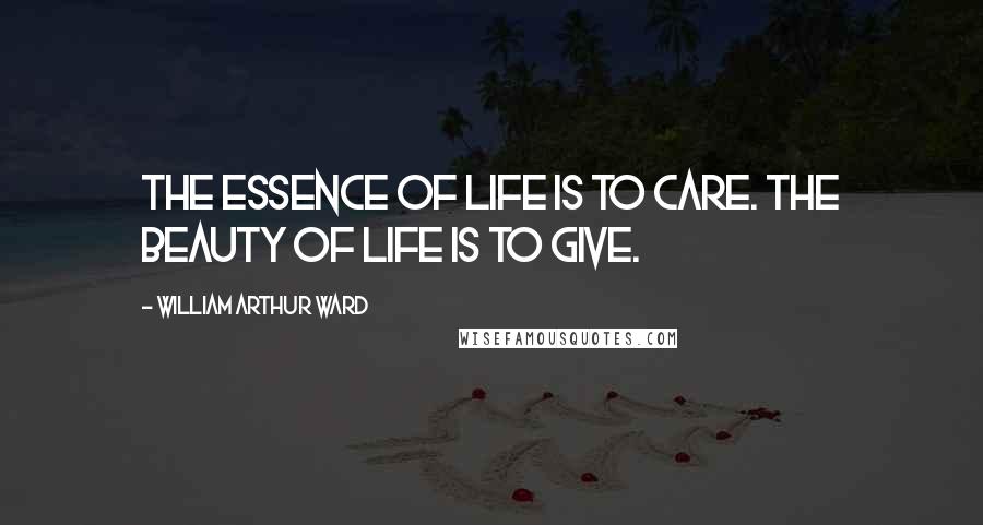 William Arthur Ward Quotes: The essence of life is to care. The beauty of life is to give.