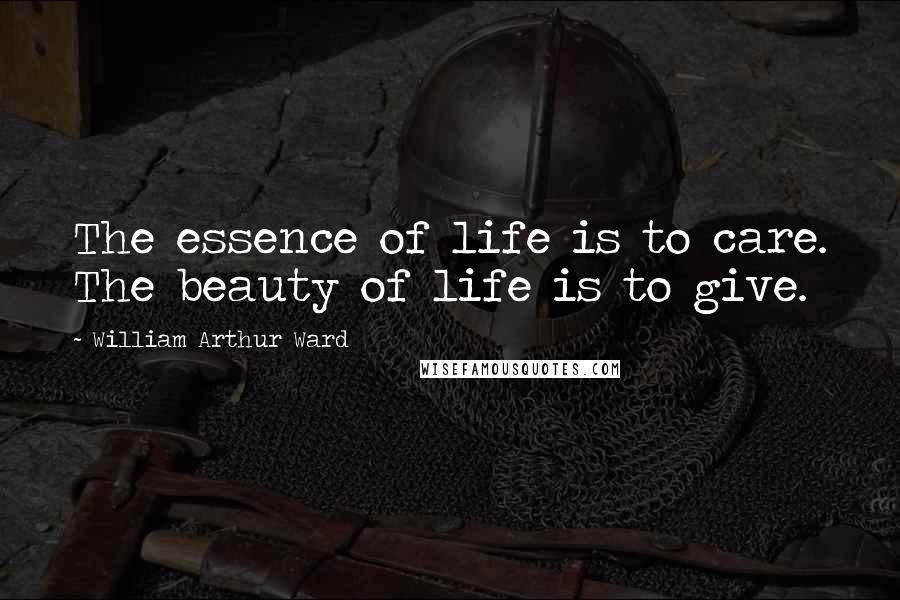 William Arthur Ward Quotes: The essence of life is to care. The beauty of life is to give.