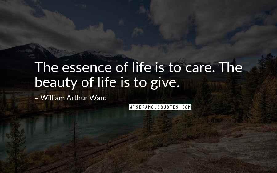 William Arthur Ward Quotes: The essence of life is to care. The beauty of life is to give.