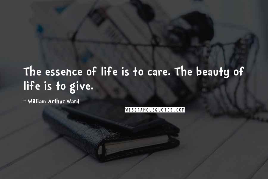 William Arthur Ward Quotes: The essence of life is to care. The beauty of life is to give.
