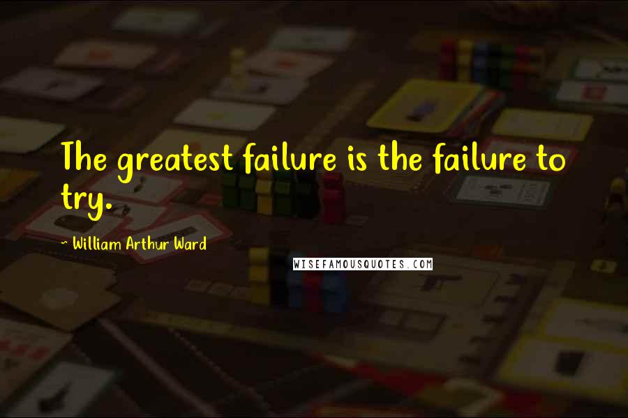 William Arthur Ward Quotes: The greatest failure is the failure to try.