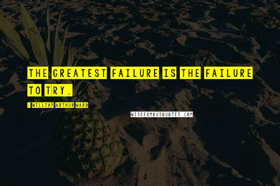 William Arthur Ward Quotes: The greatest failure is the failure to try.