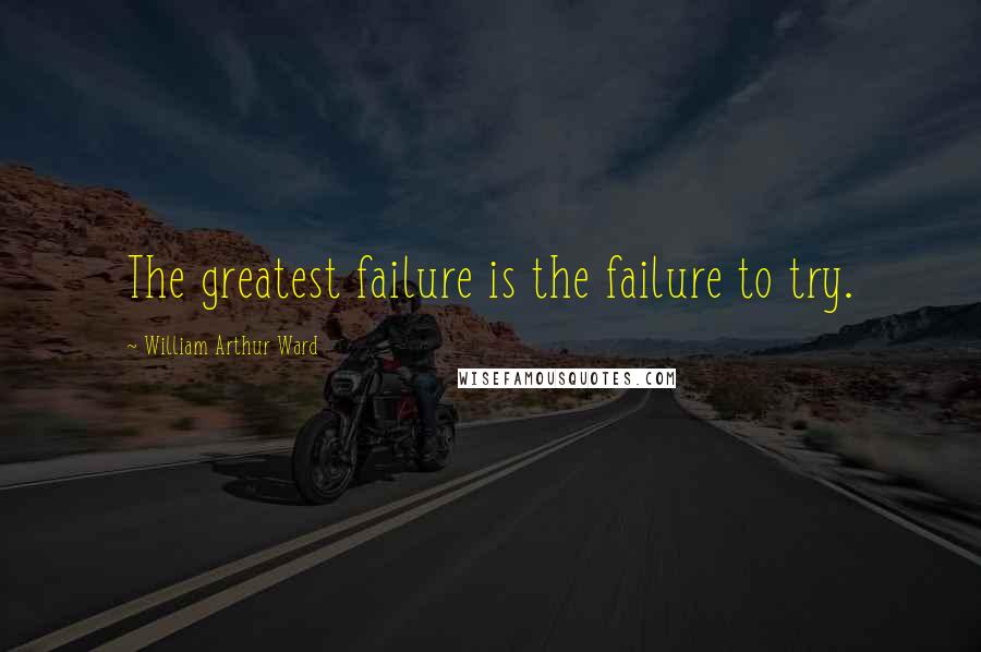William Arthur Ward Quotes: The greatest failure is the failure to try.