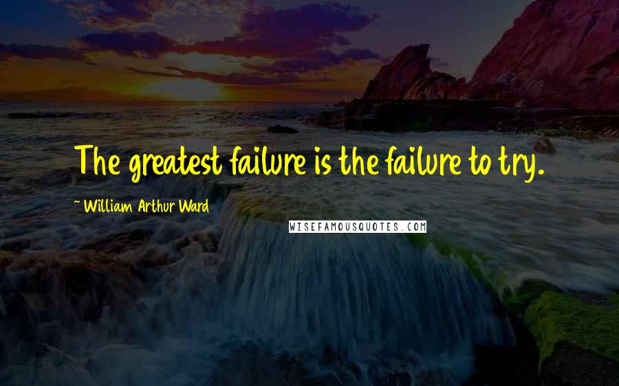 William Arthur Ward Quotes: The greatest failure is the failure to try.