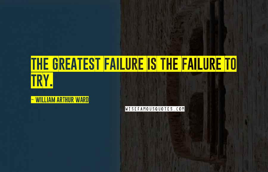 William Arthur Ward Quotes: The greatest failure is the failure to try.