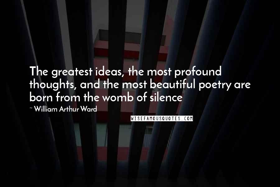 William Arthur Ward Quotes: The greatest ideas, the most profound thoughts, and the most beautiful poetry are born from the womb of silence
