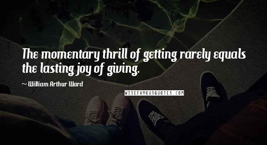 William Arthur Ward Quotes: The momentary thrill of getting rarely equals the lasting joy of giving.