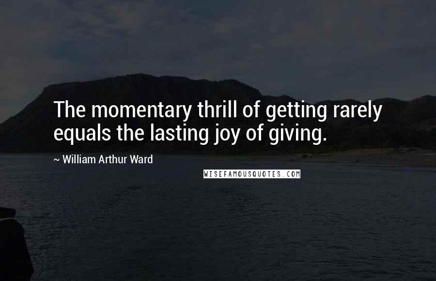 William Arthur Ward Quotes: The momentary thrill of getting rarely equals the lasting joy of giving.