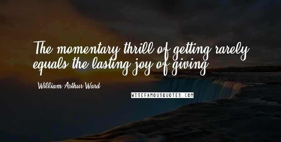 William Arthur Ward Quotes: The momentary thrill of getting rarely equals the lasting joy of giving.