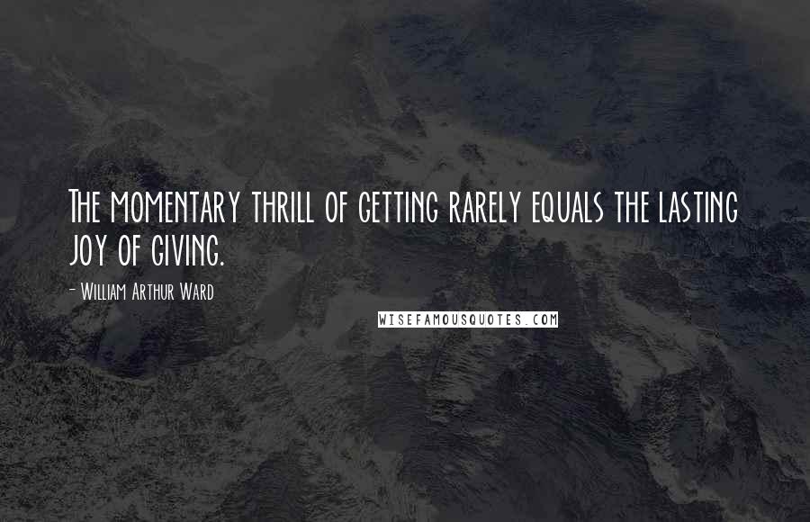 William Arthur Ward Quotes: The momentary thrill of getting rarely equals the lasting joy of giving.