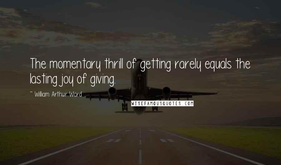 William Arthur Ward Quotes: The momentary thrill of getting rarely equals the lasting joy of giving.