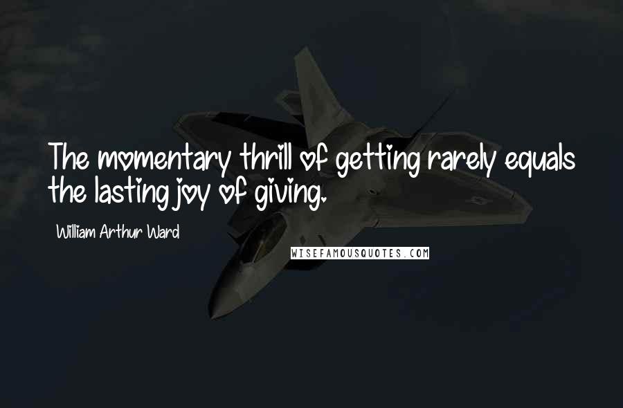 William Arthur Ward Quotes: The momentary thrill of getting rarely equals the lasting joy of giving.