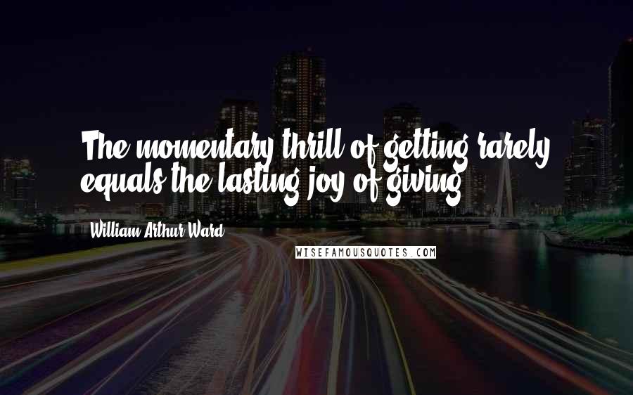 William Arthur Ward Quotes: The momentary thrill of getting rarely equals the lasting joy of giving.