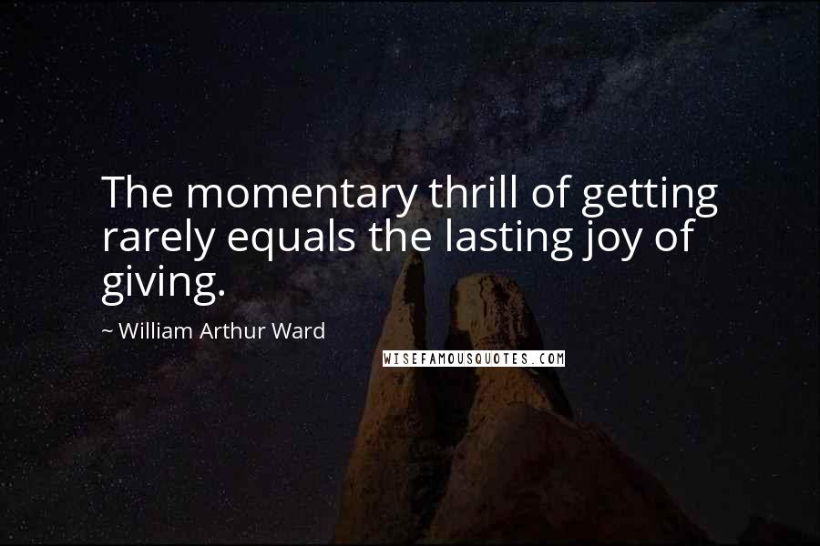 William Arthur Ward Quotes: The momentary thrill of getting rarely equals the lasting joy of giving.